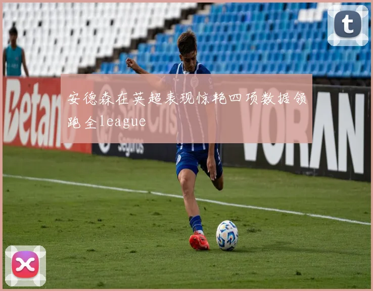 安德森在英超表现惊艳四项数据领跑全league
