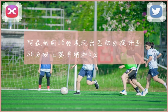 阿森纳前16轮表现出色积分提升至36分较上赛季增加6分