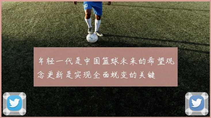 年轻一代是中国篮球未来的希望观念更新是实现全面蜕变的关键