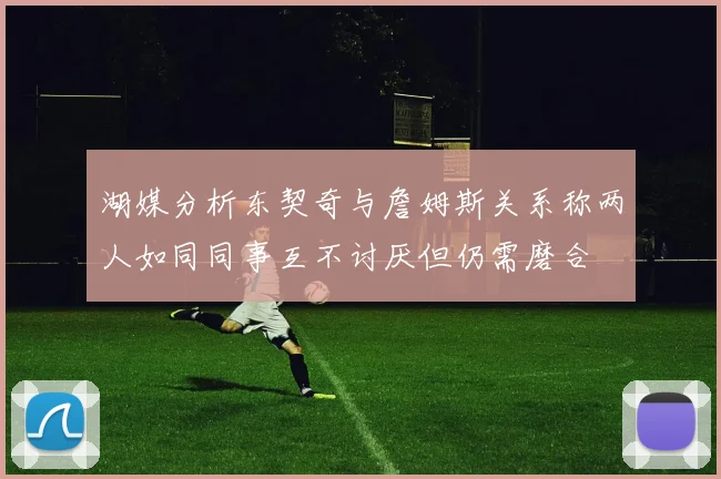 湖媒分析东契奇与詹姆斯关系称两人如同同事互不讨厌但仍需磨合