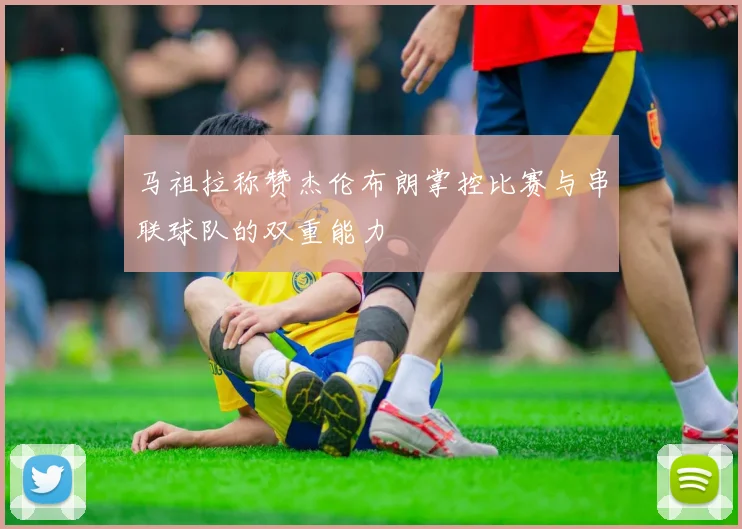 马祖拉称赞杰伦布朗掌控比赛与串联球队的双重能力