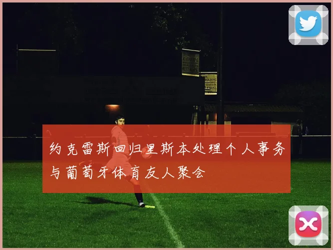 约克雷斯回归里斯本处理个人事务与葡萄牙体育友人聚会