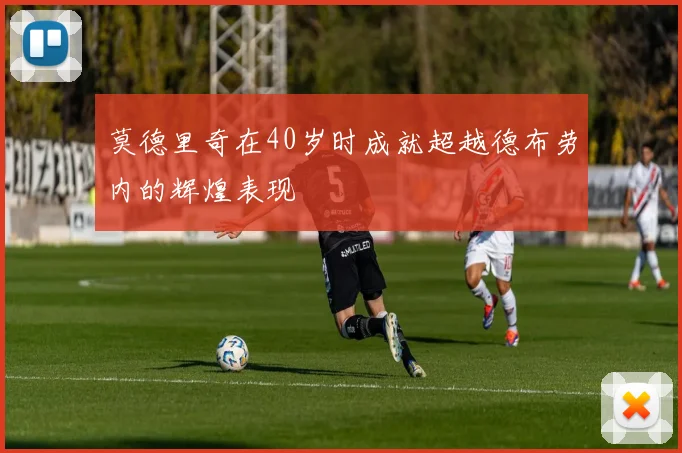 莫德里奇在40岁时成就超越德布劳内的辉煌表现