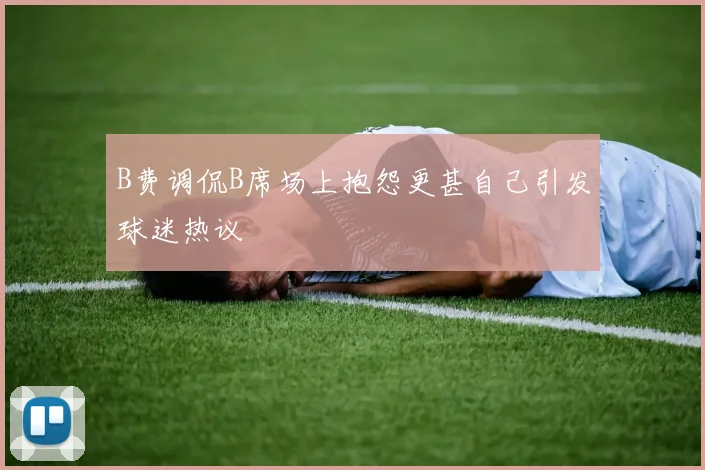 B费调侃B席场上抱怨更甚自己引发球迷热议