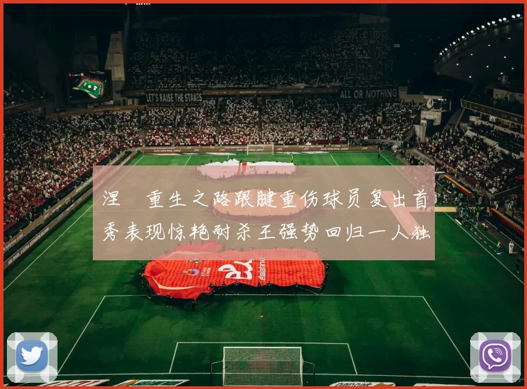 涅槃重生之路跟腱重伤球员复出首秀表现惊艳耐杀王强势回归一人独得30分以上
