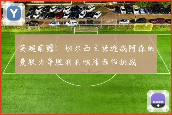 英超前瞻：切尔西主场迎战阿森纳曼联力争胜利利物浦面临挑战