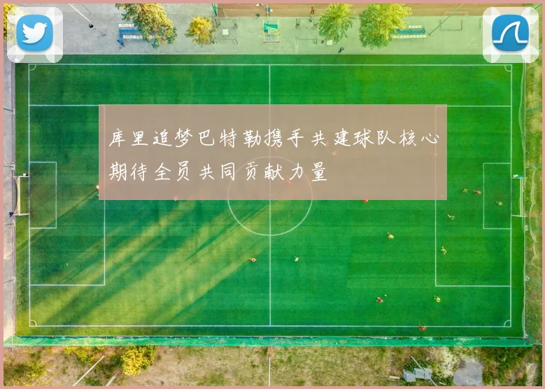 库里追梦巴特勒携手共建球队核心期待全员共同贡献力量