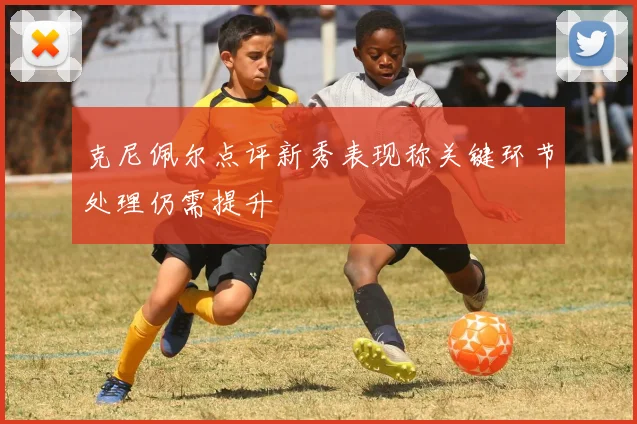 克尼佩尔点评新秀表现称关键环节处理仍需提升