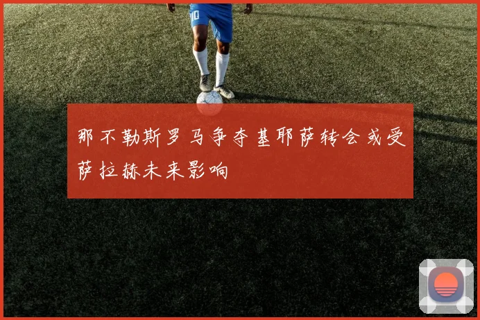 那不勒斯罗马争夺基耶萨转会或受萨拉赫未来影响