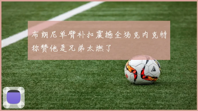 布朗尼单臂补扣震撼全场克内克特称赞他是兄弟太燃了