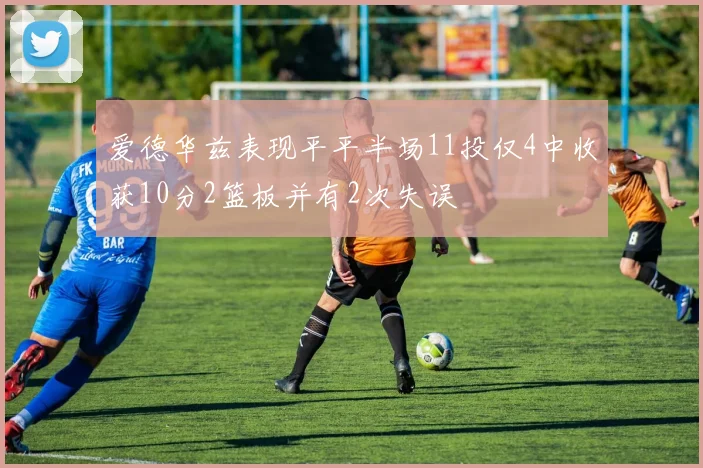 爱德华兹表现平平半场11投仅4中收获10分2篮板并有2次失误