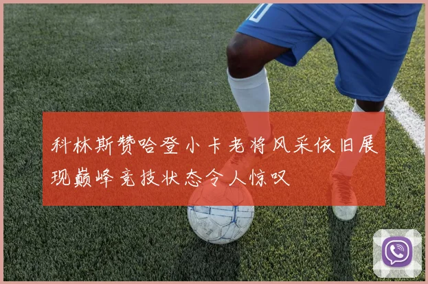 科林斯赞哈登小卡老将风采依旧展现巅峰竞技状态令人惊叹