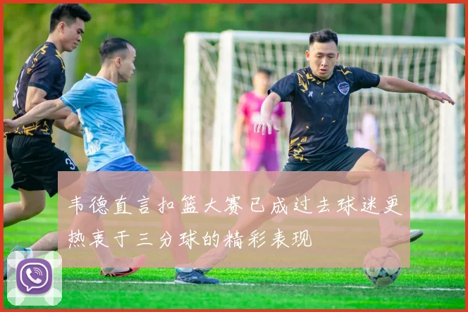 韦德直言扣篮大赛已成过去球迷更热衷于三分球的精彩表现