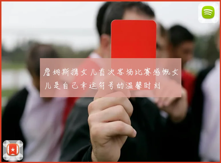 詹姆斯携女儿首次客场比赛感慨女儿是自己幸运符号的温馨时刻
