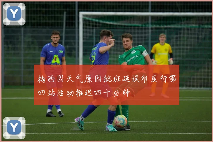 梅西因天气原因航班延误印度行第四站活动推迟四十分钟