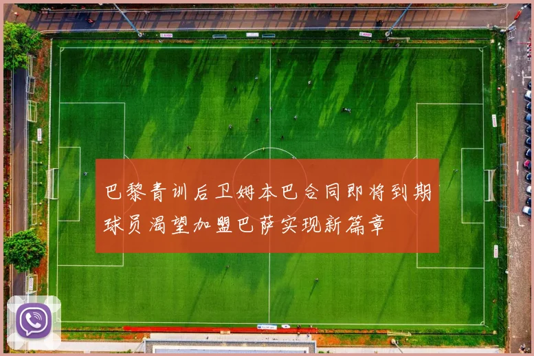 巴黎青训后卫姆本巴合同即将到期球员渴望加盟巴萨实现新篇章