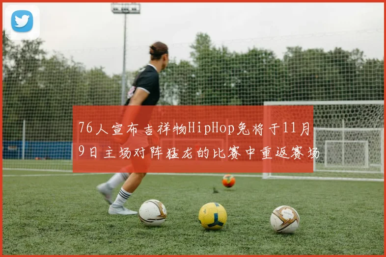 76人宣布吉祥物HipHop兔将于11月9日主场对阵猛龙的比赛中重返赛场