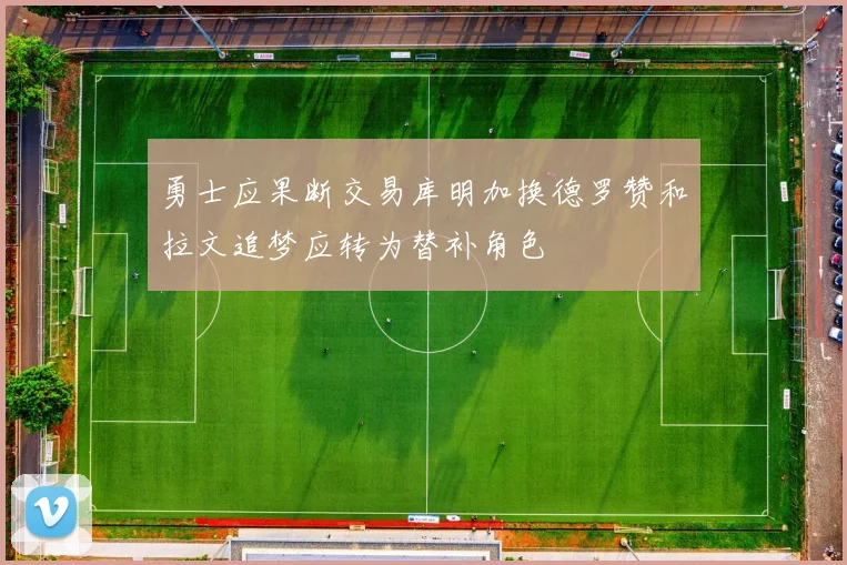 勇士应果断交易库明加换德罗赞和拉文追梦应转为替补角色