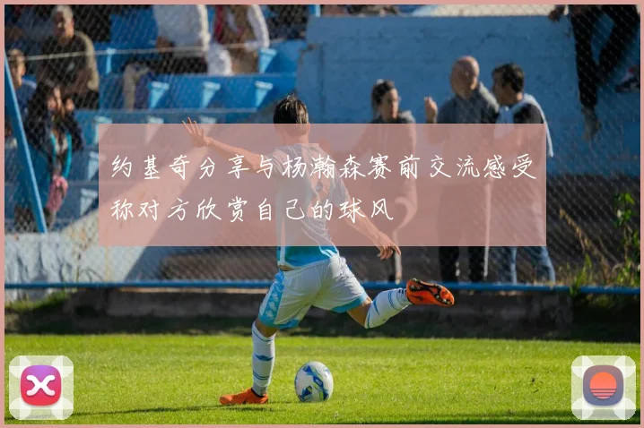 约基奇分享与杨瀚森赛前交流感受称对方欣赏自己的球风