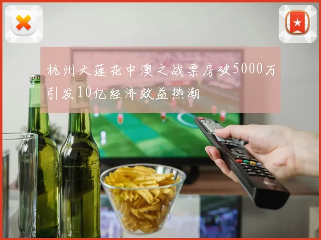 杭州大莲花中澳之战票房破5000万引发10亿经济效益热潮