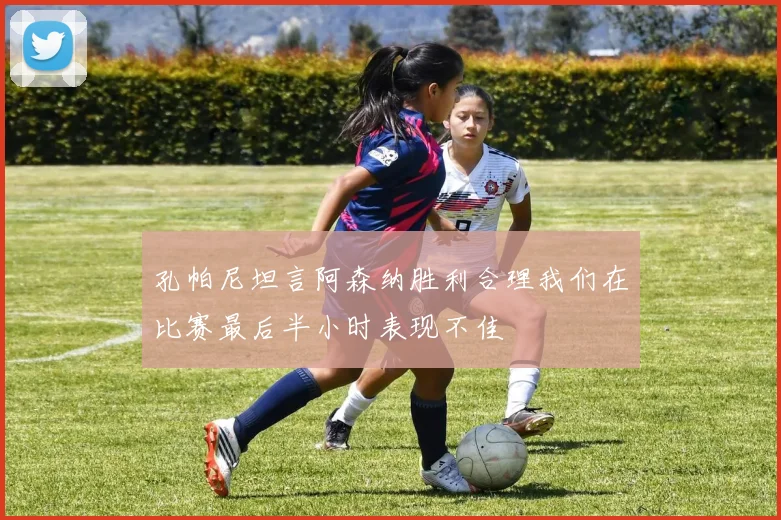 孔帕尼坦言阿森纳胜利合理我们在比赛最后半小时表现不佳
