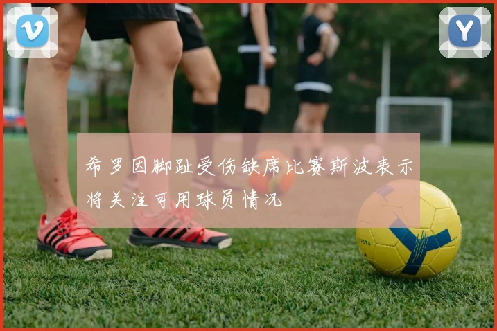 希罗因脚趾受伤缺席比赛斯波表示将关注可用球员情况