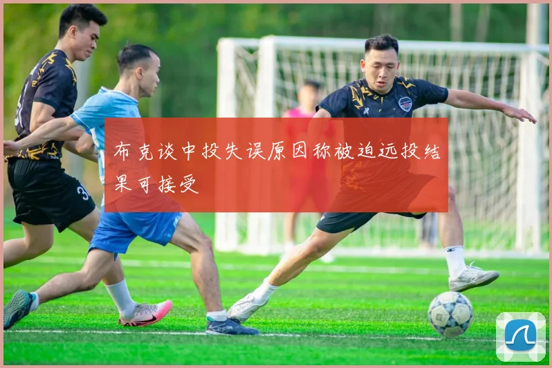布克谈中投失误原因称被迫远投结果可接受