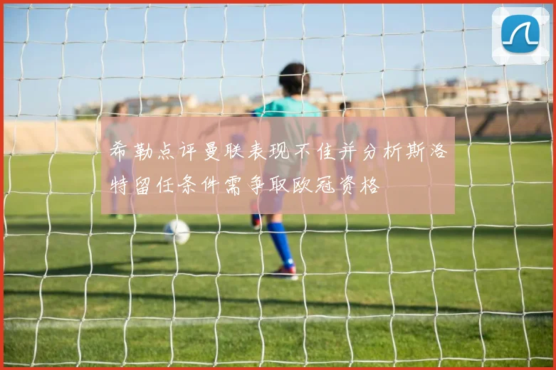 希勒点评曼联表现不佳并分析斯洛特留任条件需争取欧冠资格