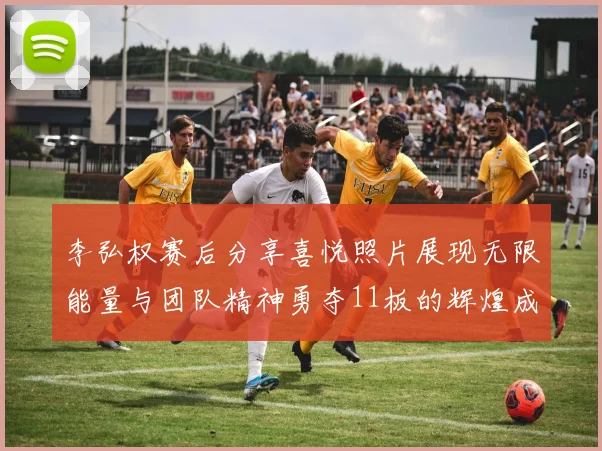 李弘权赛后分享喜悦照片展现无限能量与团队精神勇夺11板的辉煌成就