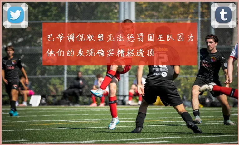 巴爷调侃联盟无法惩罚国王队因为他们的表现确实糟糕透顶