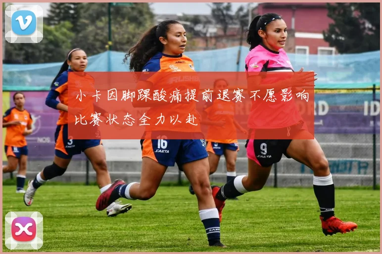 小卡因脚踝酸痛提前退赛不愿影响比赛状态全力以赴