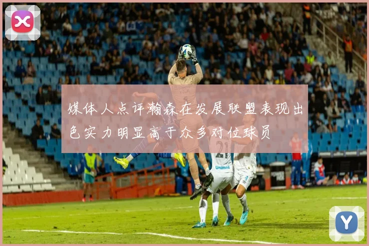 媒体人点评瀚森在发展联盟表现出色实力明显高于众多对位球员