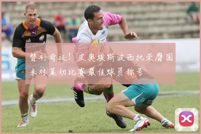 替补奇迹！皮奥埃斯波西托荣膺国米对莱切比赛最佳球员称号