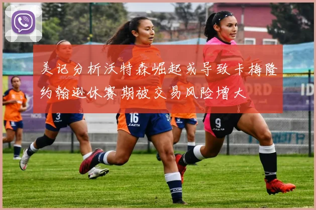 美记分析沃特森崛起或导致卡梅隆约翰逊休赛期被交易风险增大
