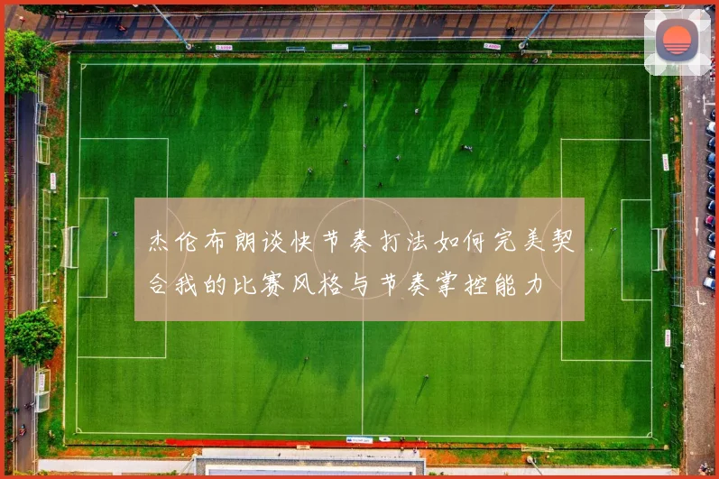 杰伦布朗谈快节奏打法如何完美契合我的比赛风格与节奏掌控能力