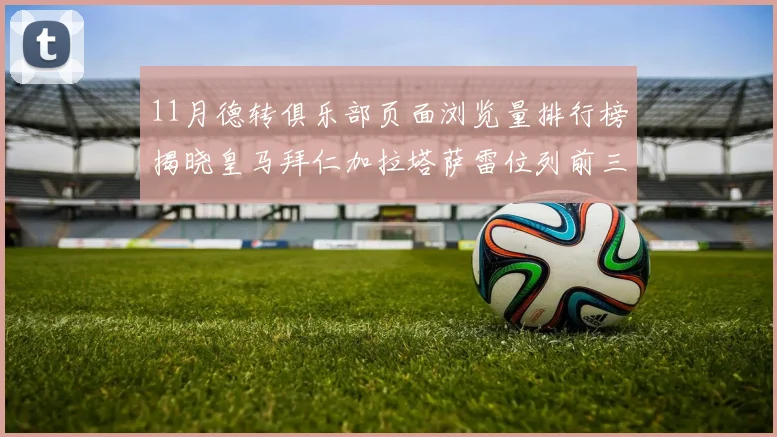 11月德转俱乐部页面浏览量排行榜揭晓皇马拜仁加拉塔萨雷位列前三