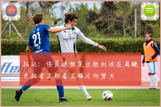 拓记：伤员逐渐复出胜利迫在眉睫开拓者正朝着正确方向努力