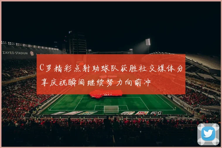C罗精彩点射助球队获胜社交媒体分享庆祝瞬间继续努力向前冲