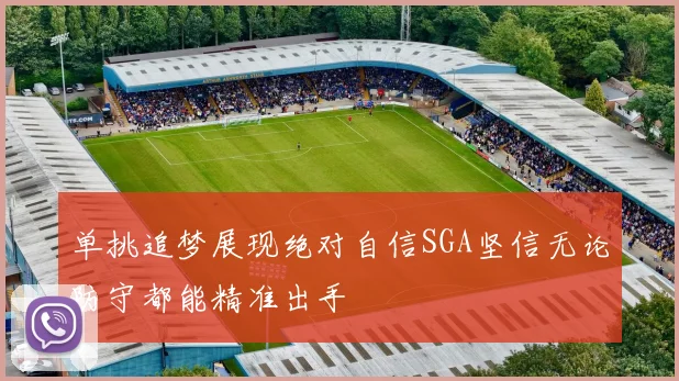 单挑追梦展现绝对自信SGA坚信无论防守都能精准出手