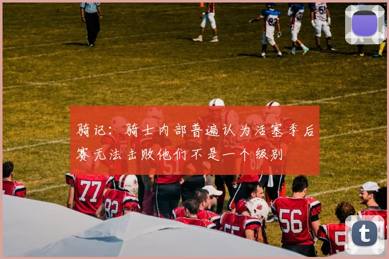骑记：骑士内部普遍认为活塞季后赛无法击败他们不是一个级别