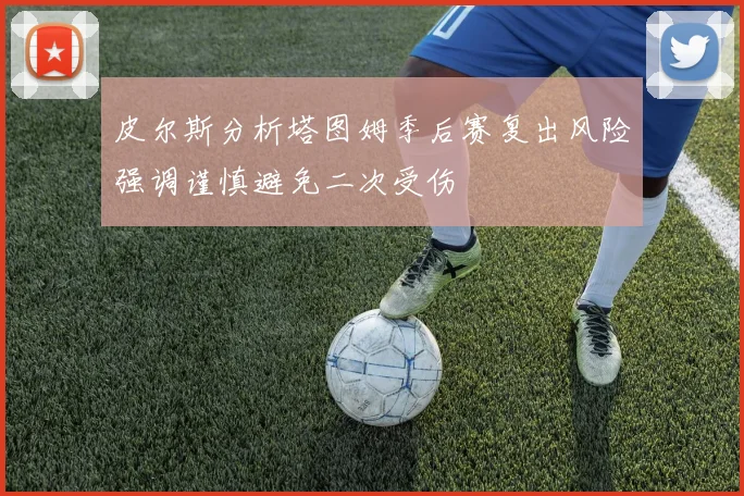 皮尔斯分析塔图姆季后赛复出风险强调谨慎避免二次受伤