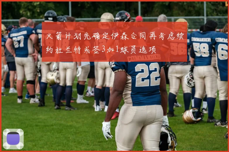 火箭计划先确定伊森合同再考虑续约杜兰特或签3加1球员选项