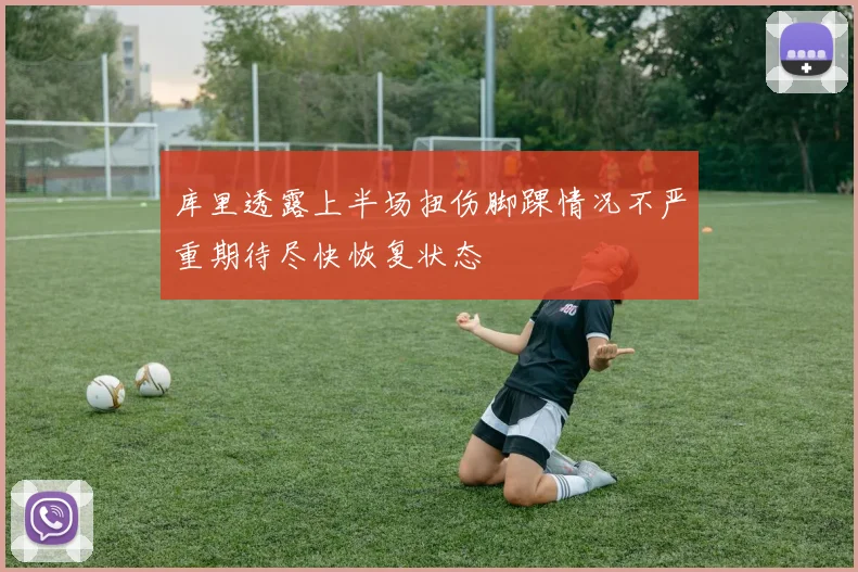 库里透露上半场扭伤脚踝情况不严重期待尽快恢复状态