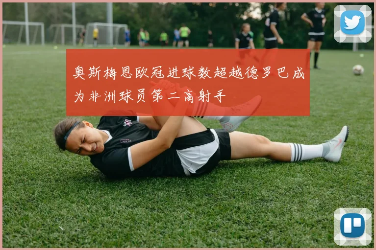 奥斯梅恩欧冠进球数超越德罗巴成为非洲球员第二高射手