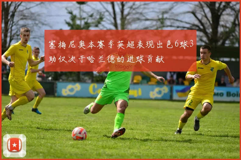 塞梅尼奥本赛季英超表现出色6球3助仅次于哈兰德的进球贡献