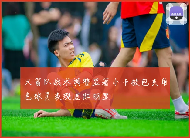 火箭队战术调整显著小卡被包夹角色球员表现差距明显