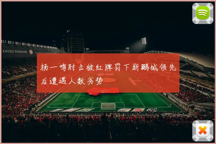 杨一鸣肘击被红牌罚下新鹏城领先后遭遇人数劣势