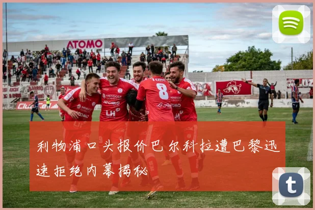 利物浦口头报价巴尔科拉遭巴黎迅速拒绝内幕揭秘