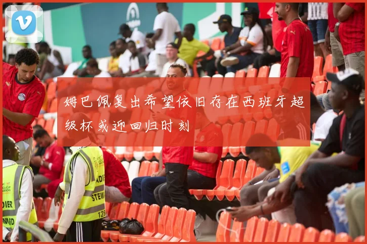 姆巴佩复出希望依旧存在西班牙超级杯或迎回归时刻
