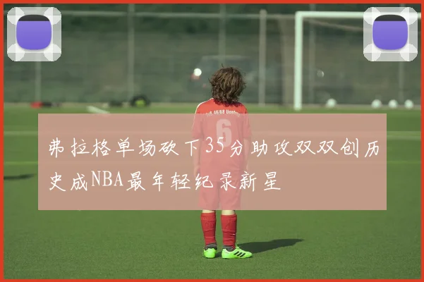 弗拉格单场砍下35分助攻双双创历史成NBA最年轻纪录新星
